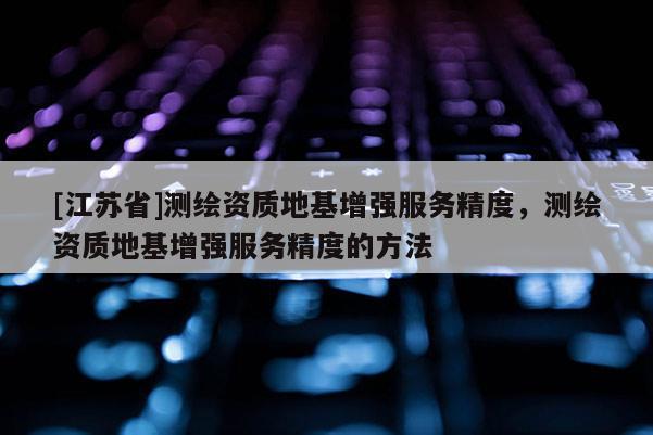 [江蘇省]測繪資質地基增強服務精度，測繪資質地基增強服務精度的方法