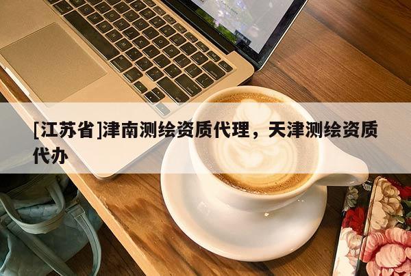 [江蘇省]津南測繪資質(zhì)代理，天津測繪資質(zhì)代辦