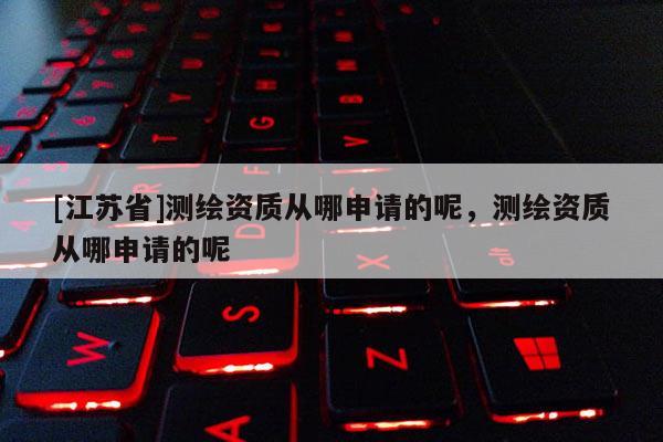 [江蘇省]測繪資質從哪申請的呢，測繪資質從哪申請的呢
