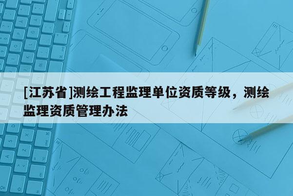 [江蘇省]測繪工程監理單位資質等級，測繪監理資質管理辦法