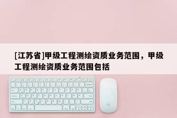 [江蘇省]甲級工程測繪資質業務范圍，甲級工程測繪資質業務范圍包括