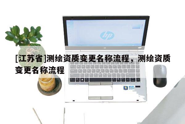 [江蘇省]測(cè)繪資質(zhì)變更名稱流程，測(cè)繪資質(zhì)變更名稱流程