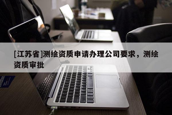 [江蘇省]測繪資質申請辦理公司要求，測繪資質審批