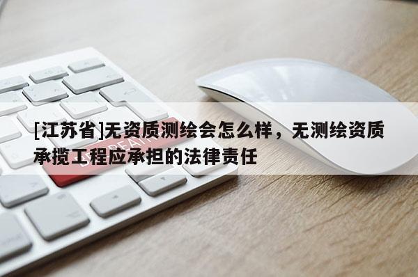 [江蘇省]無資質測繪會怎么樣，無測繪資質承攬工程應承擔的法律責任