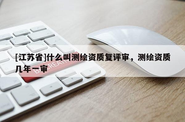 [江蘇省]什么叫測繪資質復評審，測繪資質幾年一審