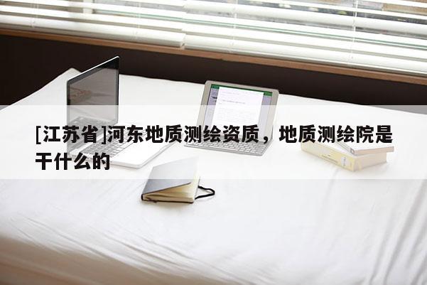 [江蘇省]河?xùn)|地質(zhì)測(cè)繪資質(zhì)，地質(zhì)測(cè)繪院是干什么的