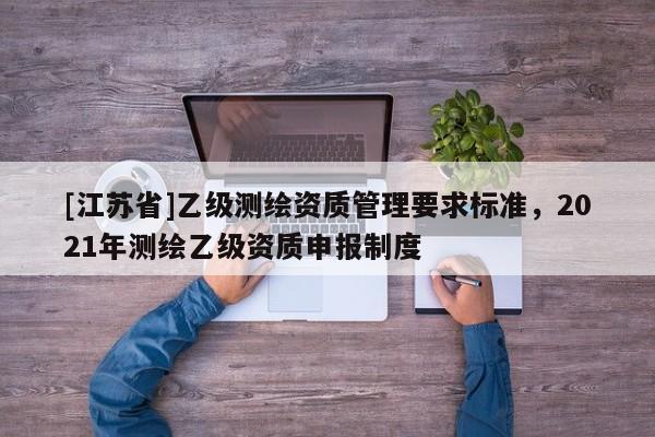 [江蘇省]乙級測繪資質管理要求標準，2021年測繪乙級資質申報制度