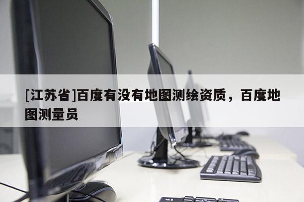 [江蘇省]百度有沒有地圖測繪資質，百度地圖測量員