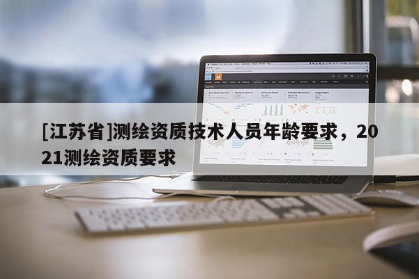 [江蘇省]測繪資質技術人員年齡要求，2021測繪資質要求