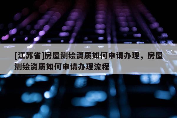 [江蘇省]房屋測繪資質如何申請辦理，房屋測繪資質如何申請辦理流程