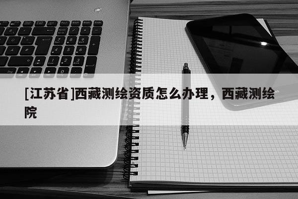 [江蘇省]西藏測繪資質怎么辦理，西藏測繪院