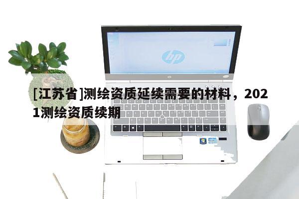 [江蘇省]測繪資質延續需要的材料，2021測繪資質續期