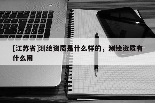 [江蘇省]測繪資質(zhì)是什么樣的，測繪資質(zhì)有什么用