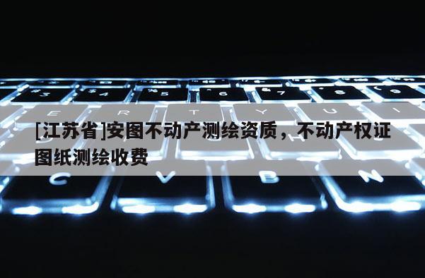 [江蘇省]安圖不動產測繪資質，不動產權證圖紙測繪收費