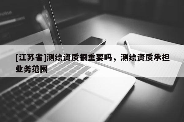 [江蘇省]測繪資質很重要嗎，測繪資質承擔業務范圍