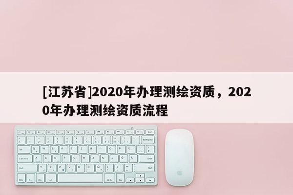 [江蘇省]2020年辦理測繪資質，2020年辦理測繪資質流程