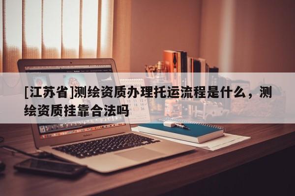 [江蘇省]測繪資質辦理托運流程是什么，測繪資質掛靠合法嗎
