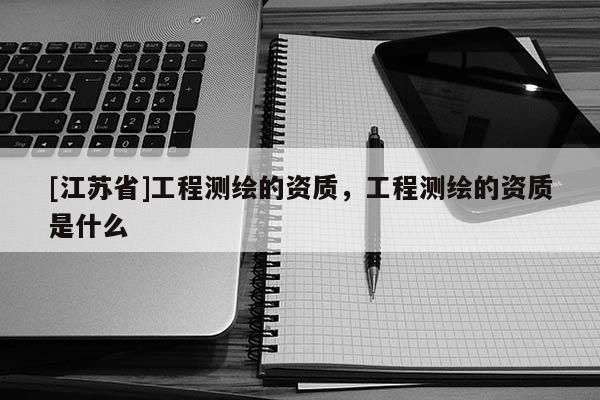 [江蘇省]工程測繪的資質(zhì)，工程測繪的資質(zhì)是什么
