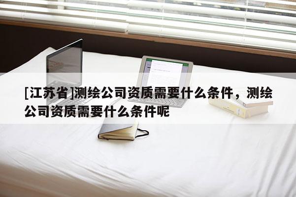 [江蘇省]測繪公司資質需要什么條件，測繪公司資質需要什么條件呢