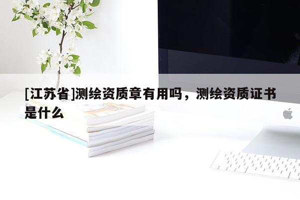 [江蘇省]測繪資質章有用嗎，測繪資質證書是什么