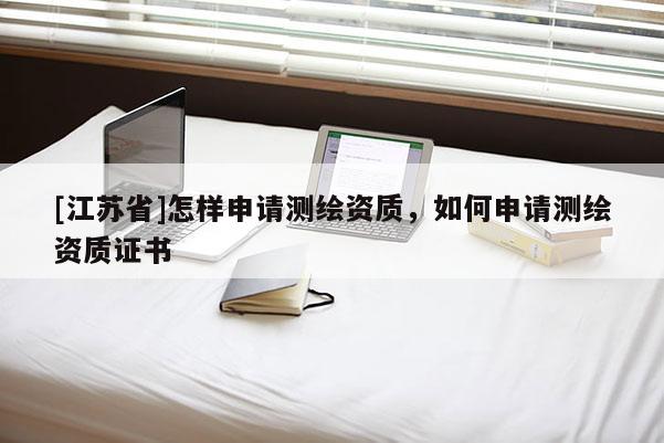 [江蘇省]怎樣申請測繪資質，如何申請測繪資質證書
