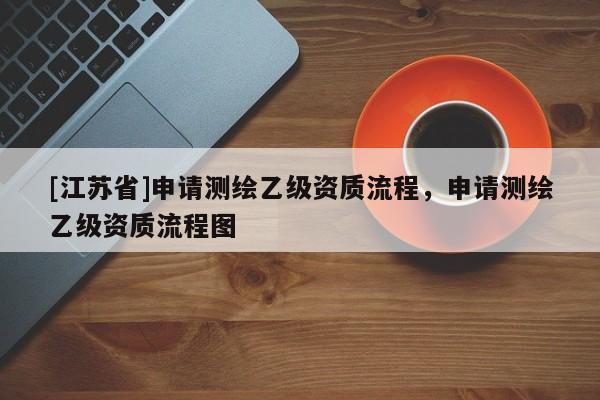 [江蘇省]申請測繪乙級資質流程，申請測繪乙級資質流程圖