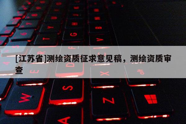 [江蘇省]測繪資質征求意見稿，測繪資質審查