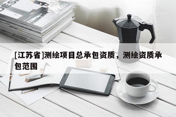 [江蘇省]測繪項目總承包資質，測繪資質承包范圍