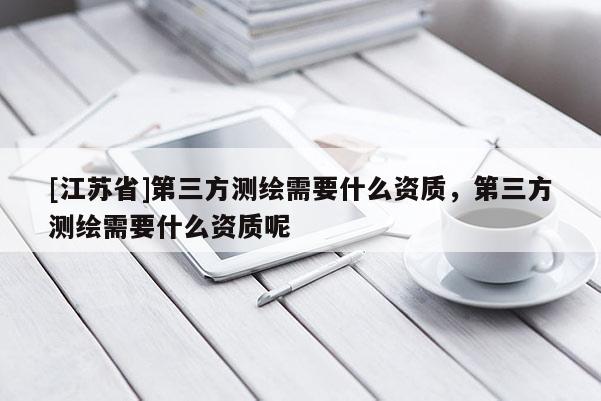 [江蘇省]第三方測繪需要什么資質，第三方測繪需要什么資質呢
