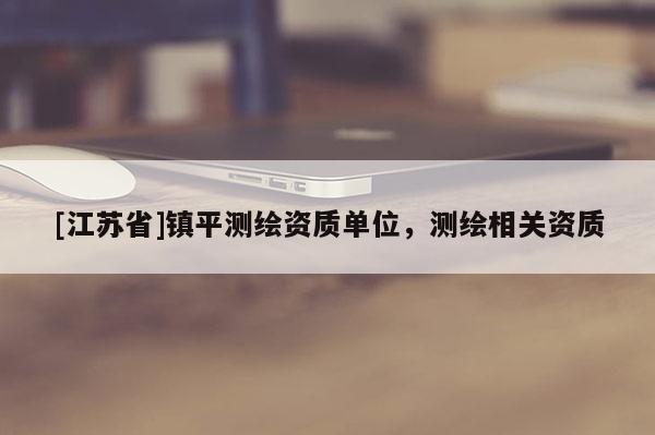 [江蘇省]鎮(zhèn)平測(cè)繪資質(zhì)單位，測(cè)繪相關(guān)資質(zhì)