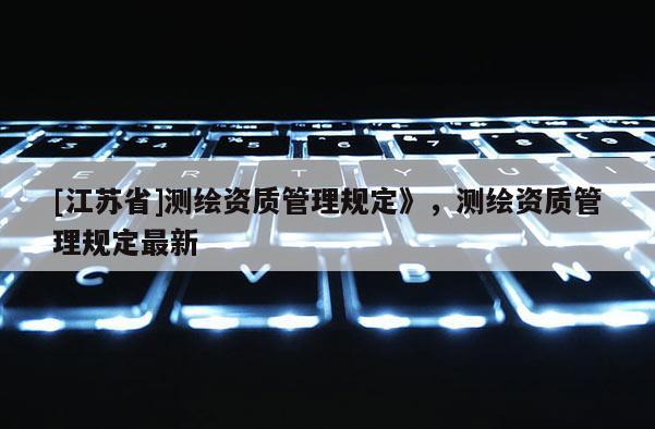 [江蘇省]測繪資質管理規定》，測繪資質管理規定最新