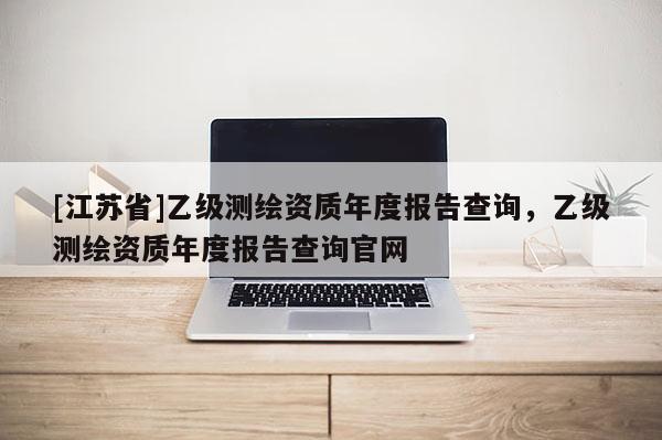 [江蘇省]乙級測繪資質年度報告查詢，乙級測繪資質年度報告查詢官網