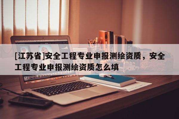 [江蘇省]安全工程專業申報測繪資質，安全工程專業申報測繪資質怎么填