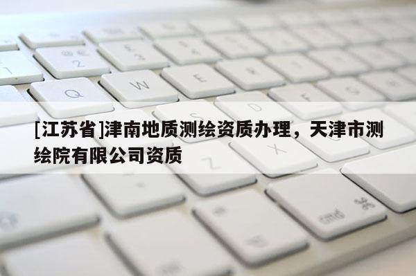 [江蘇省]津南地質(zhì)測(cè)繪資質(zhì)辦理，天津市測(cè)繪院有限公司資質(zhì)