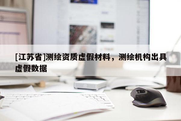 [江蘇省]測繪資質虛假材料，測繪機構出具虛假數據