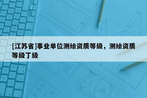 [江蘇省]事業單位測繪資質等級，測繪資質等級丁級
