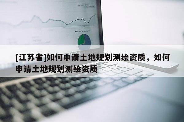 [江蘇省]如何申請土地規(guī)劃測繪資質(zhì)，如何申請土地規(guī)劃測繪資質(zhì)