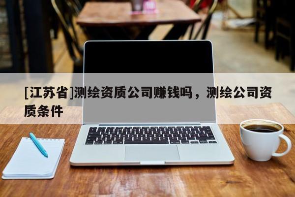 [江蘇省]測(cè)繪資質(zhì)公司賺錢(qián)嗎，測(cè)繪公司資質(zhì)條件