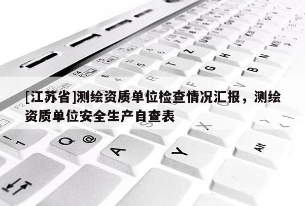 [江蘇省]測繪資質(zhì)單位檢查情況匯報，測繪資質(zhì)單位安全生產(chǎn)自查表