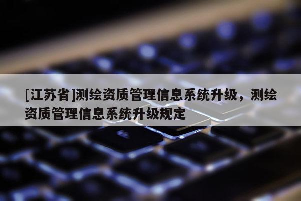 [江蘇省]測繪資質(zhì)管理信息系統(tǒng)升級，測繪資質(zhì)管理信息系統(tǒng)升級規(guī)定