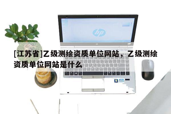 [江蘇省]乙級測繪資質單位網站，乙級測繪資質單位網站是什么