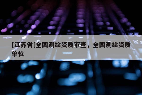 [江蘇省]全國測繪資質審查，全國測繪資質單位