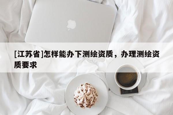 [江蘇省]怎樣能辦下測繪資質，辦理測繪資質要求