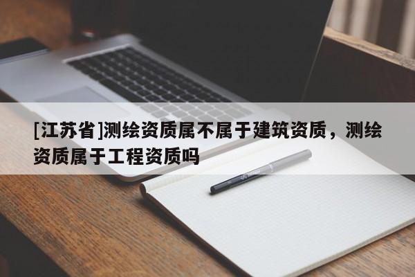 [江蘇省]測繪資質屬不屬于建筑資質，測繪資質屬于工程資質嗎