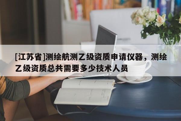 [江蘇省]測繪航測乙級資質(zhì)申請儀器，測繪乙級資質(zhì)總共需要多少技術(shù)人員