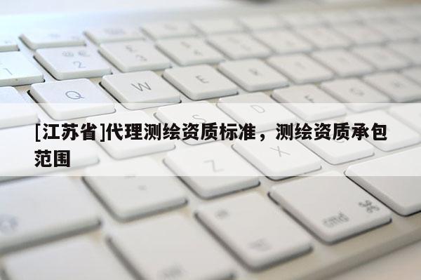 [江蘇省]代理測繪資質標準，測繪資質承包范圍