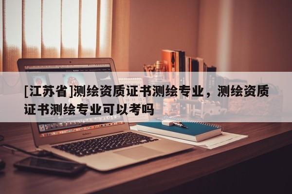 [江蘇省]測繪資質(zhì)證書測繪專業(yè)，測繪資質(zhì)證書測繪專業(yè)可以考嗎