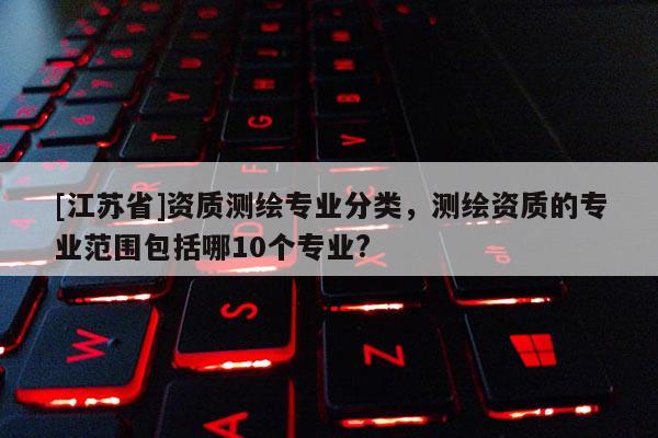 [江蘇省]資質(zhì)測(cè)繪專業(yè)分類，測(cè)繪資質(zhì)的專業(yè)范圍包括哪10個(gè)專業(yè)?