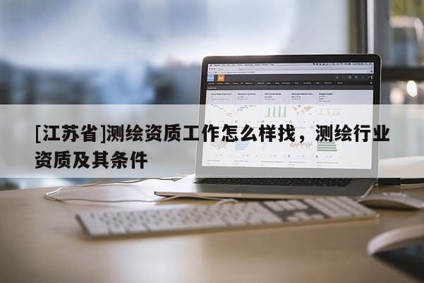 [江蘇省]測(cè)繪資質(zhì)工作怎么樣找，測(cè)繪行業(yè)資質(zhì)及其條件