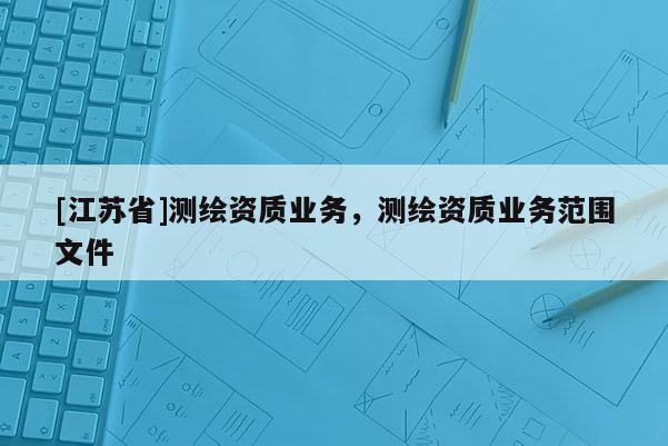 [江蘇省]測繪資質業務，測繪資質業務范圍文件